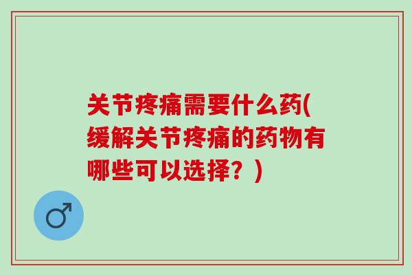 关节疼痛需要什么药(缓解关节疼痛的药物有哪些可以选择？)