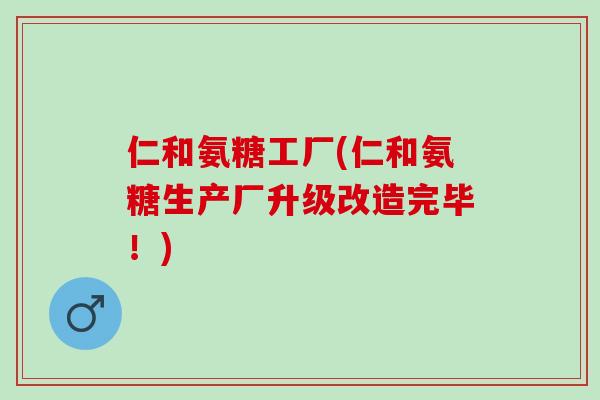 仁和氨糖工厂(仁和氨糖生产厂升级改造完毕！)