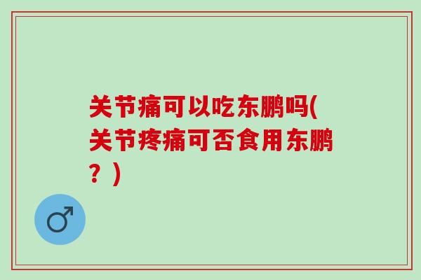 关节痛可以吃东鹏吗(关节可否食用东鹏?) 关节痛可以吃东鹏吗(关节可否食用东鹏?)