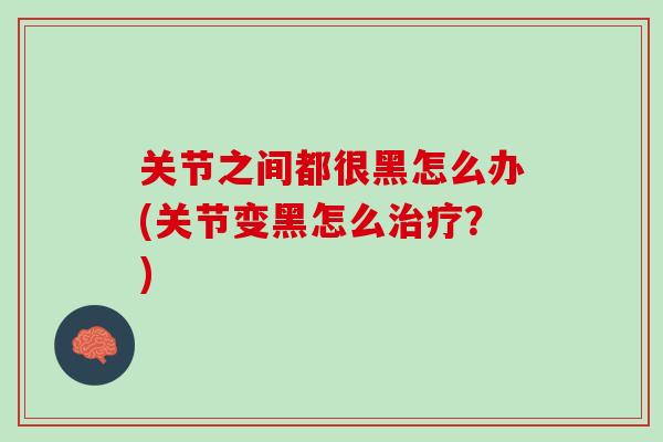 关节之间都很黑怎么办(关节变黑怎么治疗？)