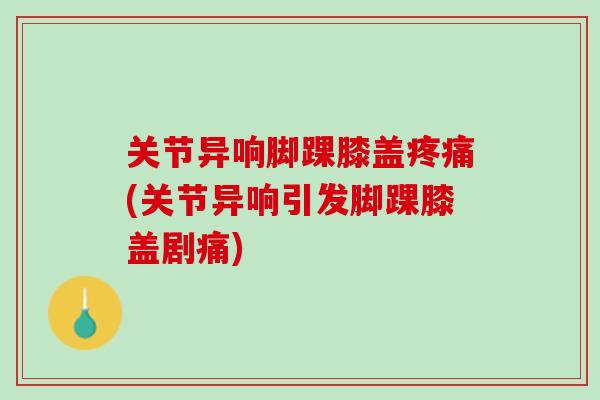 关节异响脚踝膝盖疼痛(关节异响引发脚踝膝盖剧痛)