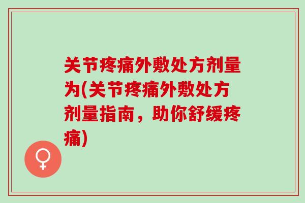 关节疼痛外敷处方剂量为(关节疼痛外敷处方剂量指南，助你舒缓疼痛)