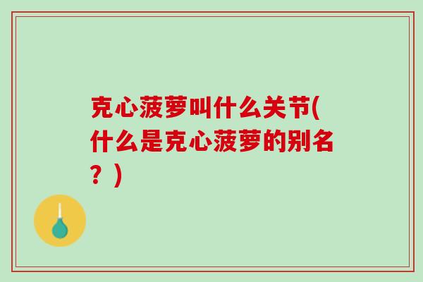 克心菠萝叫什么关节(什么是克心菠萝的别名？)
