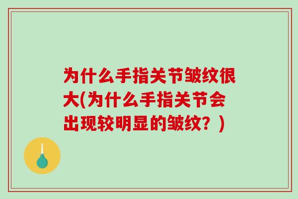 为什么手指关节皱纹很大(为什么手指关节会出现较明显的皱纹？)