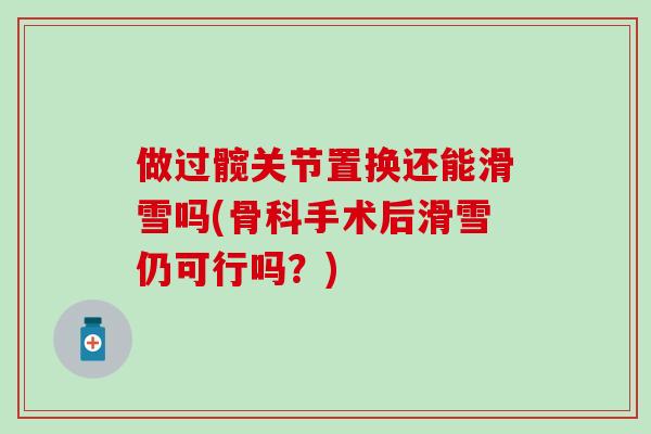 做过髋关节置换还能滑雪吗(骨科手术后滑雪仍可行吗？)