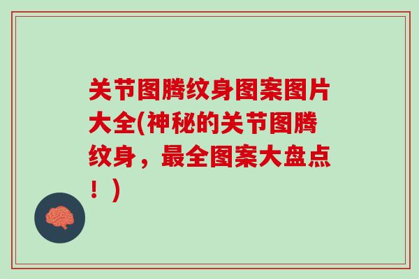 关节图腾纹身图案图片大全(神秘的关节图腾纹身，最全图案大盘点！)