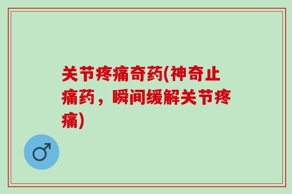 关节疼痛奇药(神奇止痛药，瞬间缓解关节疼痛)