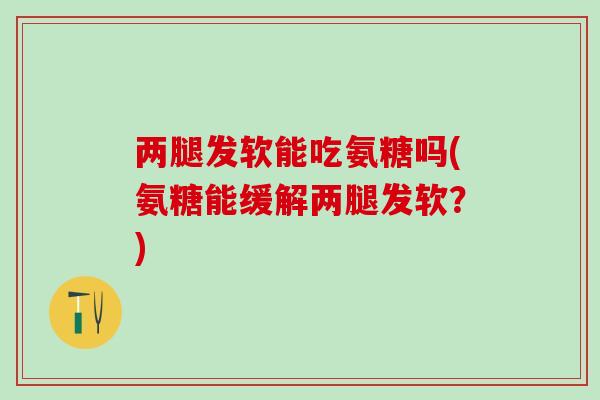 两腿发软能吃氨糖吗(氨糖能缓解两腿发软？)