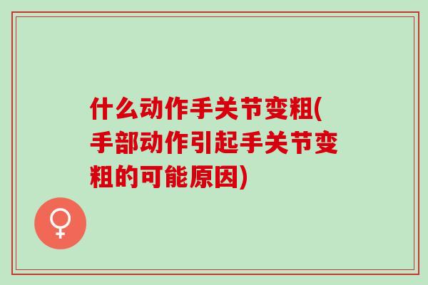 什么动作手关节变粗(手部动作引起手关节变粗的可能原因)