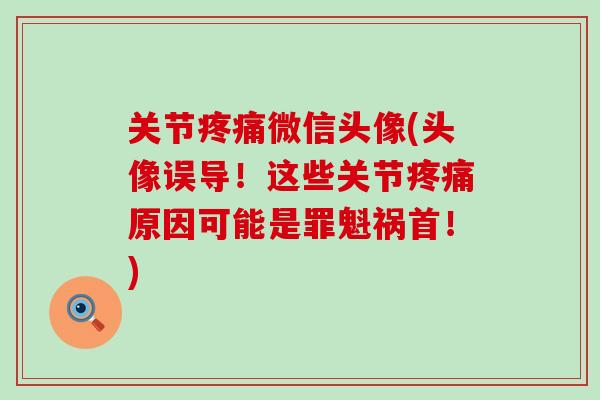 关节疼痛微信头像(头像误导！这些关节疼痛原因可能是罪魁祸首！)