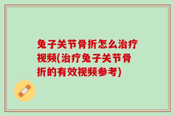 兔子关节骨折怎么治疗视频(治疗兔子关节骨折的有效视频参考)