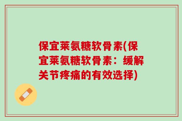 保宜莱氨糖软骨素(保宜莱氨糖软骨素：缓解关节疼痛的有效选择)