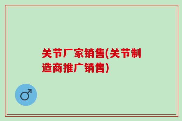 关节厂家销售(关节制造商推广销售) 关节厂家销售(关节制造商推广销售)