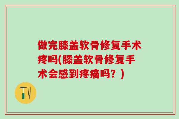 做完膝盖软骨修复手术疼吗(膝盖软骨修复手术会感到疼痛吗？)