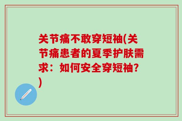 关节痛不敢穿短袖(关节痛患者的夏季护肤需求：如何安全穿短袖？)