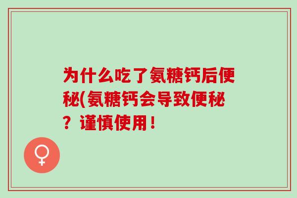 为什么吃了氨糖钙后便秘(氨糖钙会导致便秘？谨慎使用！