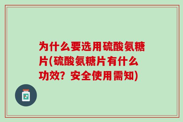 为什么要选用硫酸氨糖片(硫酸氨糖片有什么功效？安全使用需知)
