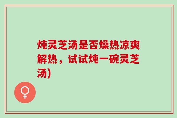 炖灵芝汤是否燥热凉爽解热，试试炖一碗灵芝汤)