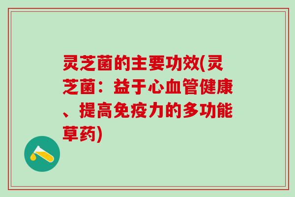 灵芝菌的主要功效(灵芝菌：益于心血管健康、提高免疫力的多功能草药)