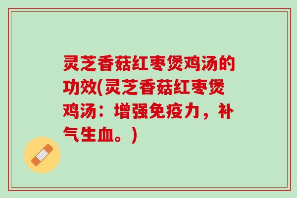 灵芝香菇红枣煲鸡汤的功效(灵芝香菇红枣煲鸡汤：增强免疫力，补气生血。)