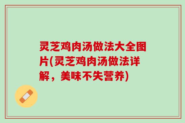 灵芝鸡肉汤做法大全图片(灵芝鸡肉汤做法详解,美味不失营养) 灵芝鸡肉汤做法大全图片(灵芝鸡肉汤做法详解,美味不失营养)