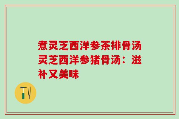 煮灵芝西洋参茶排骨汤灵芝西洋参猪骨汤：滋补又美味
