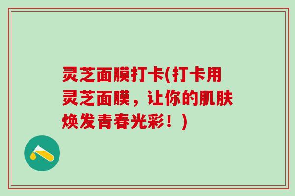 灵芝面膜打卡(打卡用灵芝面膜，让你的肌肤焕发青春光彩！)