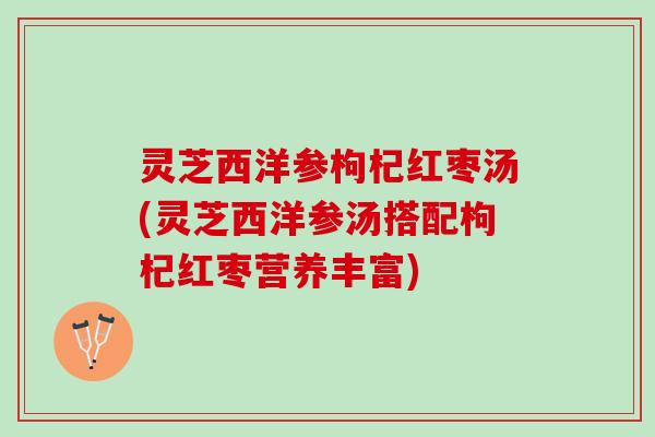灵芝西洋参枸杞红枣汤(灵芝西洋参汤搭配枸杞红枣营养丰富)