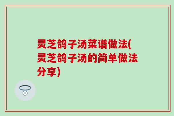 灵芝鸽子汤菜谱做法(灵芝鸽子汤的简单做法分享)