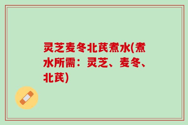 灵芝麦冬北芪煮水(煮水所需：灵芝、麦冬、北芪)