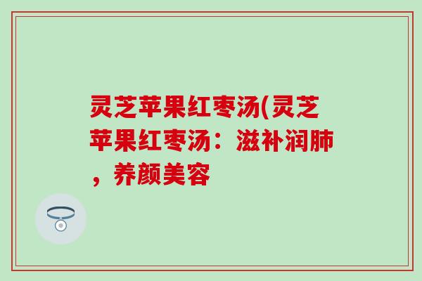 灵芝苹果红枣汤(灵芝苹果红枣汤：滋补润肺，养颜美容