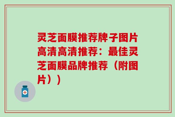 灵芝面膜推荐牌子图片高清高清推荐：最佳灵芝面膜品牌推荐（附图片）)