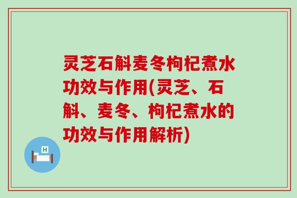 灵芝石斛麦冬枸杞煮水功效与作用(灵芝、石斛、麦冬、枸杞煮水的功效与作用解析)