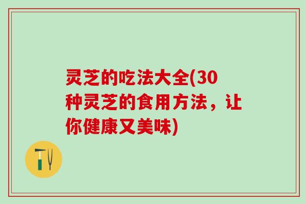 灵芝的吃法大全(30种灵芝的食用方法，让你健康又美味)