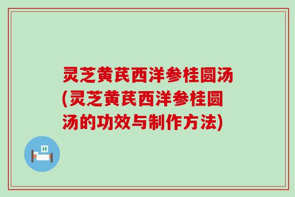 灵芝黄芪西洋参桂圆汤(灵芝黄芪西洋参桂圆汤的功效与制作方法)