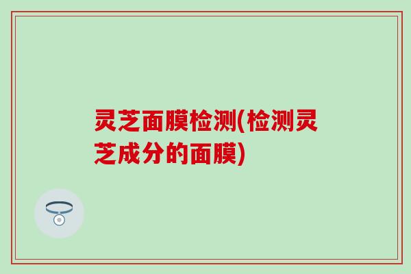 灵芝面膜检测(检测灵芝成分的面膜)