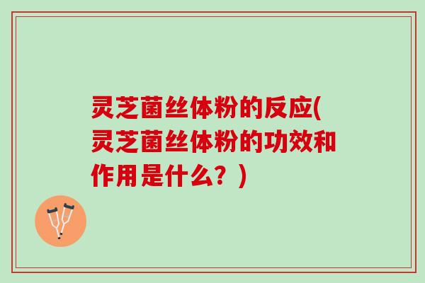灵芝菌丝体粉的反应(灵芝菌丝体粉的功效和作用是什么？)