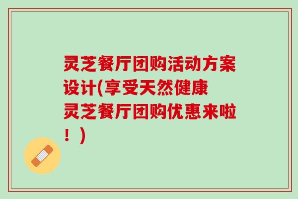 灵芝餐厅团购活动方案设计(享受天然健康 灵芝餐厅团购优惠来啦！)