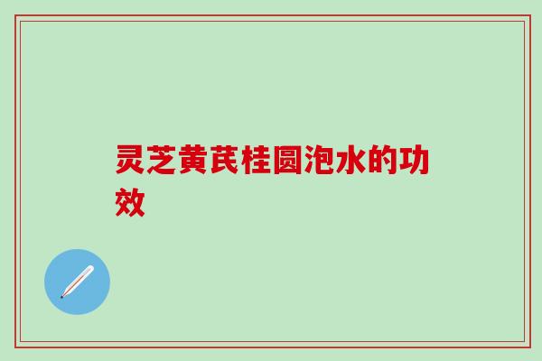灵芝黄芪桂圆泡水的功效