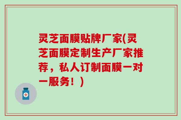 灵芝面膜贴牌厂家(灵芝面膜定制生产厂家推荐，私人订制面膜一对一服务！)