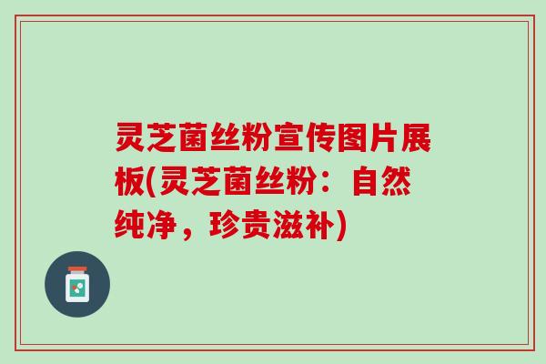 灵芝菌丝粉宣传图片展板(灵芝菌丝粉：自然纯净，珍贵滋补)