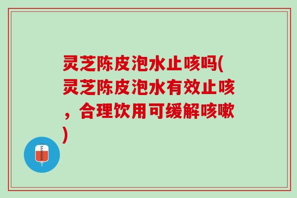 灵芝陈皮泡水止咳吗(灵芝陈皮泡水有效止咳，合理饮用可缓解咳嗽)