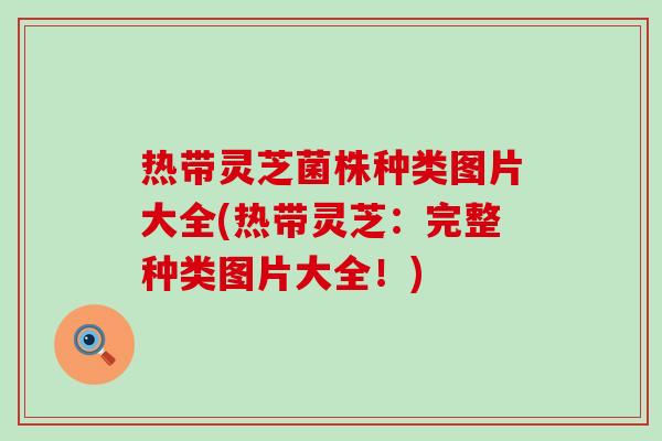 热带灵芝菌株种类图片大全(热带灵芝：完整种类图片大全！)