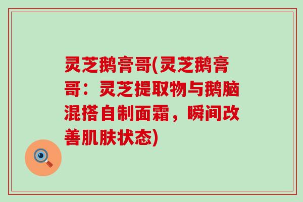 灵芝鹅膏哥(灵芝鹅膏哥：灵芝提取物与鹅脑混搭自制面霜，瞬间改善肌肤状态)
