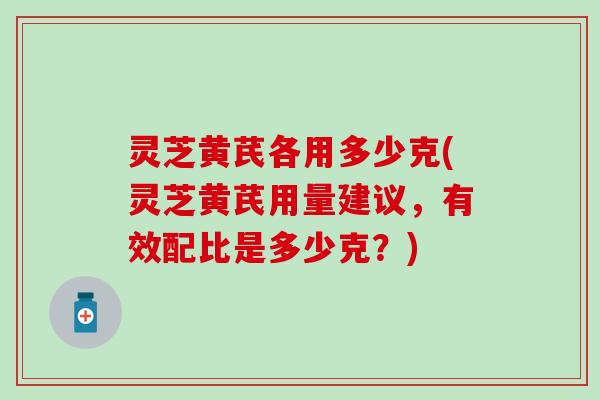 灵芝黄芪各用多少克(灵芝黄芪用量建议，有效配比是多少克？)