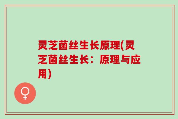 灵芝菌丝生长原理(灵芝菌丝生长：原理与应用)