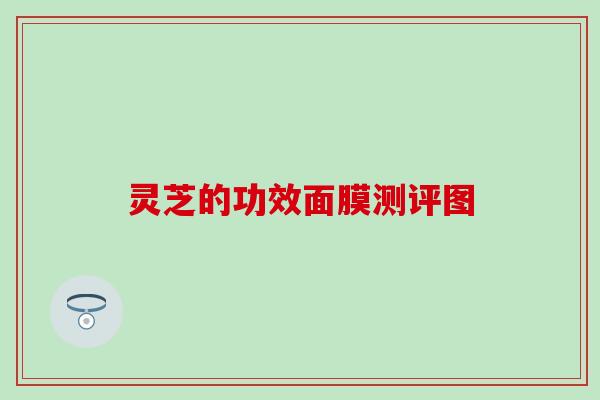 灵芝的功效面膜测评图