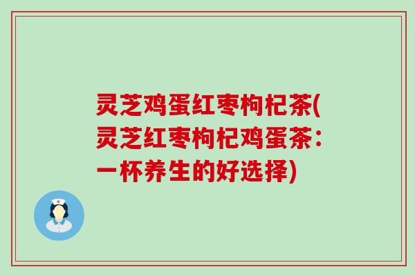 灵芝鸡蛋红枣枸杞茶(灵芝红枣枸杞鸡蛋茶：一杯养生的好选择)