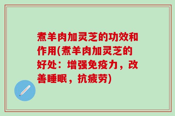 煮羊肉加灵芝的功效和作用(煮羊肉加灵芝的好处：增强免疫力，改善睡眠，抗疲劳)