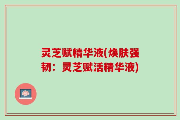 灵芝赋精华液(焕肤强韧：灵芝赋活精华液)